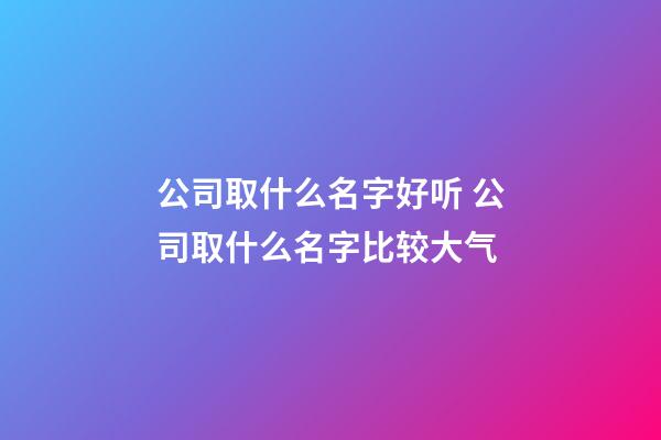 公司取什么名字好听 公司取什么名字比较大气-第1张-公司起名-玄机派